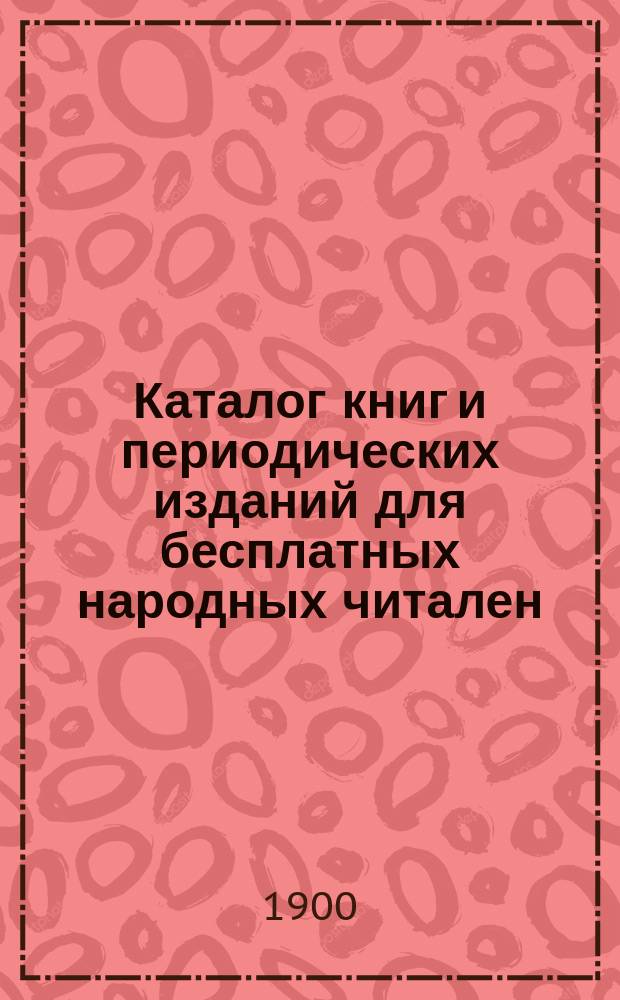 Каталог книг и периодических изданий для бесплатных народных читален : (По февр. 1900 г.)