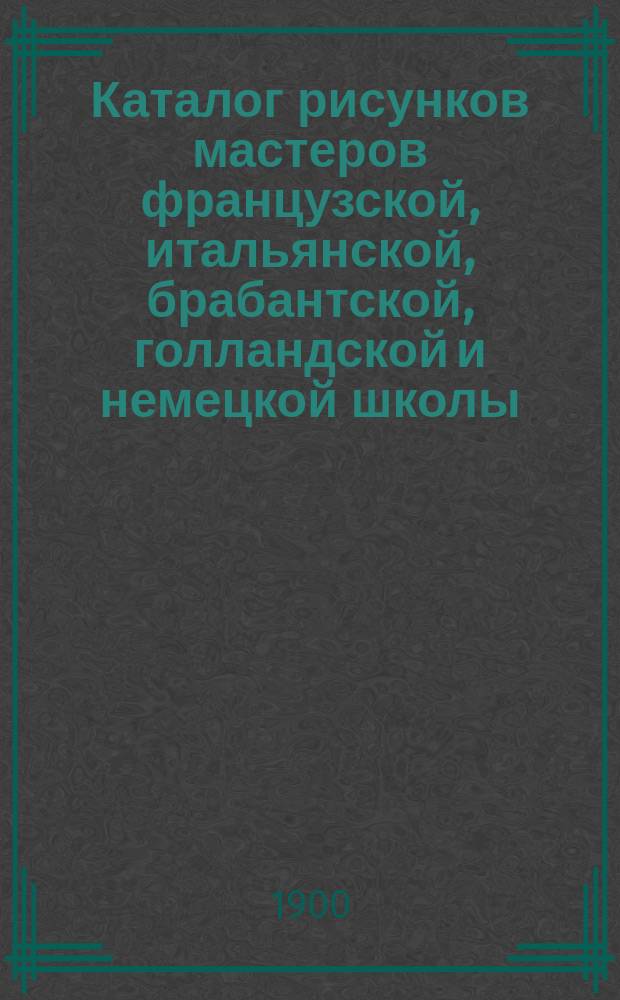 Каталог рисунков мастеров французской, итальянской, брабантской, голландской и немецкой школы