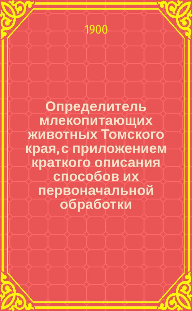 Определитель млекопитающих животных Томского края, с приложением краткого описания способов их первоначальной обработки