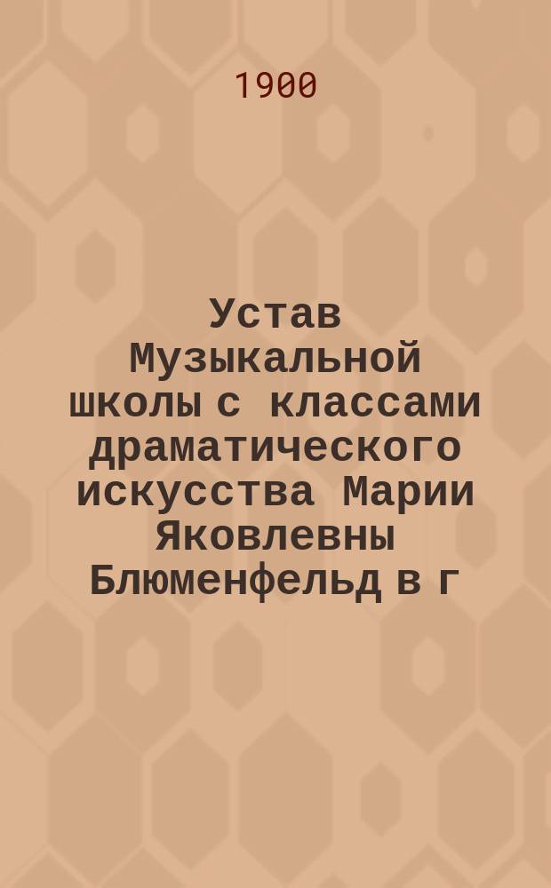 Устав Музыкальной школы с классами драматического искусства Марии Яковлевны Блюменфельд в г. Киеве : Утв. 29 сент. 1898 г.