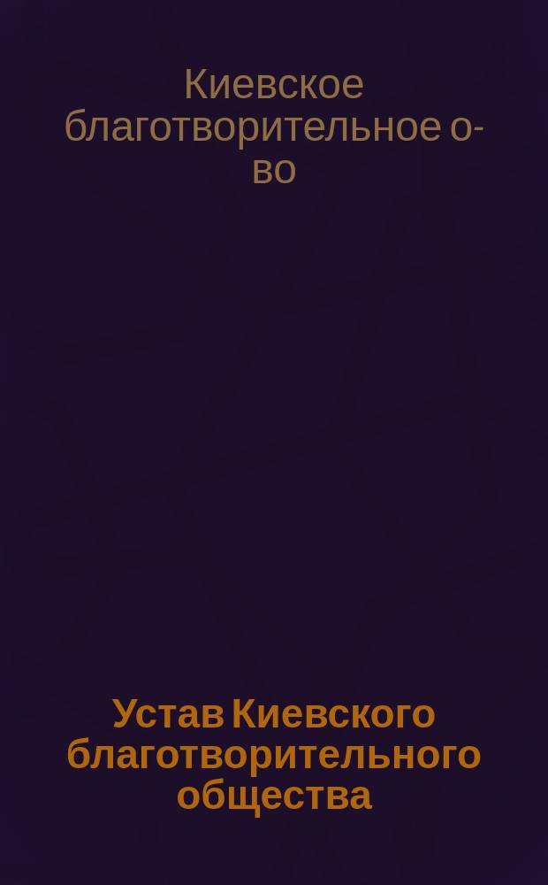 Устав Киевского благотворительного общества : Утв. 15 июля 1888 г. : Испр. в 1900 г.
