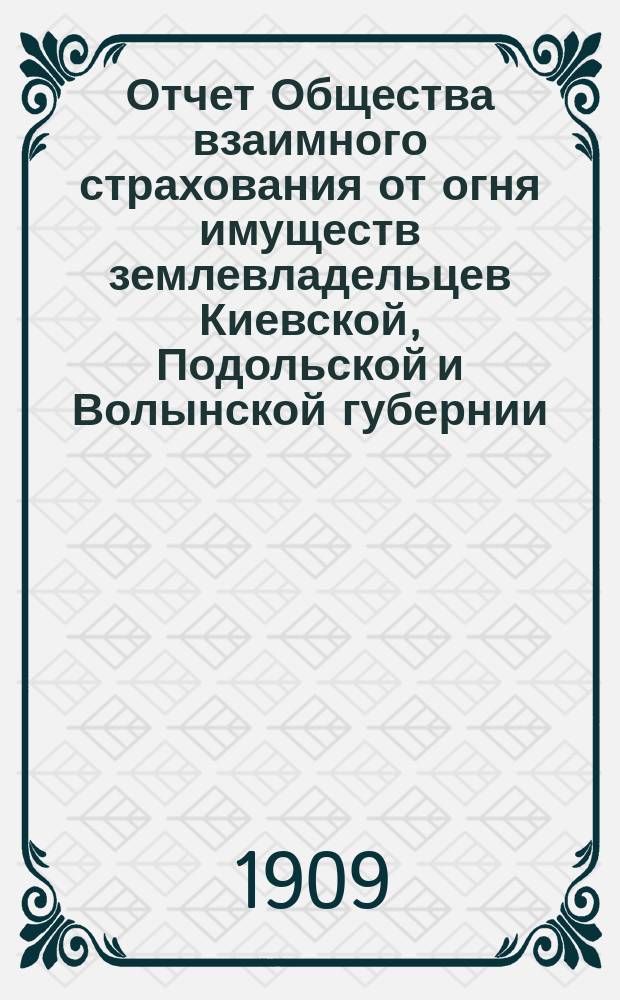 Отчет Общества взаимного страхования от огня имуществ землевладельцев Киевской, Подольской и Волынской губернии. с 1 января 1908 г. по 1 января 1909 г.