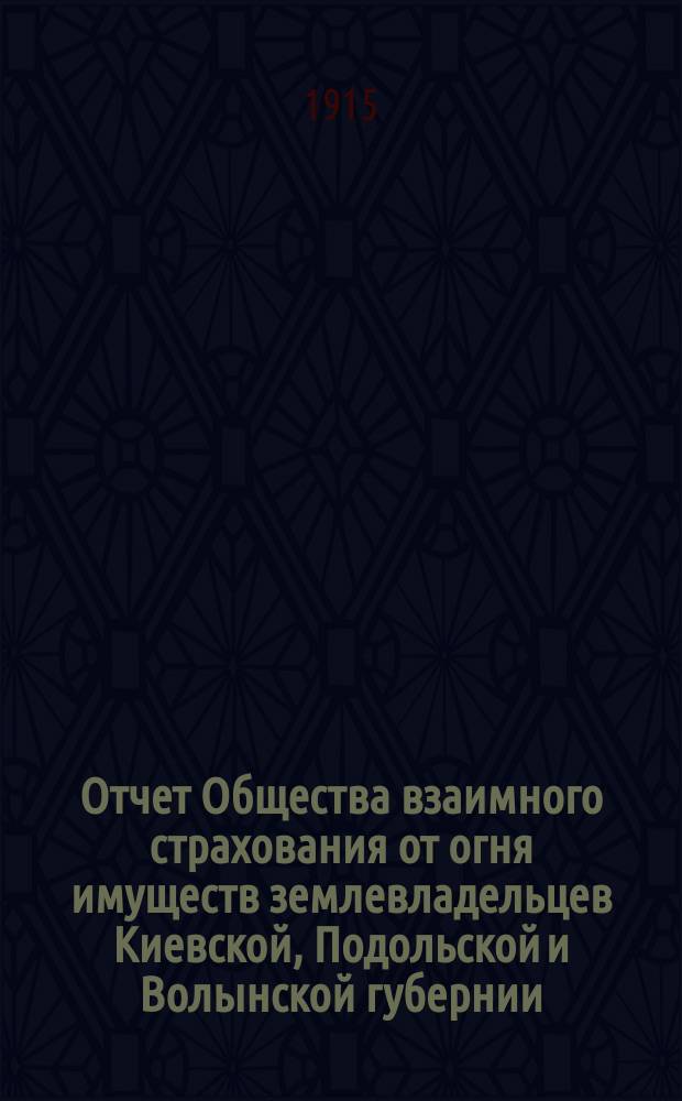 Отчет Общества взаимного страхования от огня имуществ землевладельцев Киевской, Подольской и Волынской губернии. с 1-го января 1914 г. по 1-е января 1915 г.