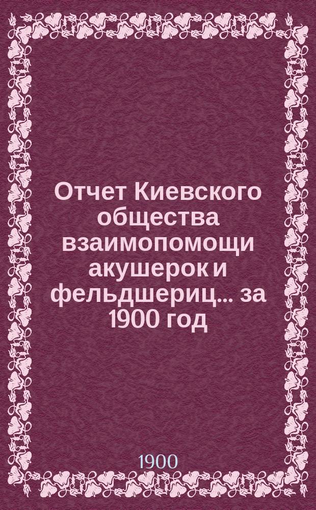 Отчет Киевского общества взаимопомощи акушерок и фельдшериц... за 1900 год
