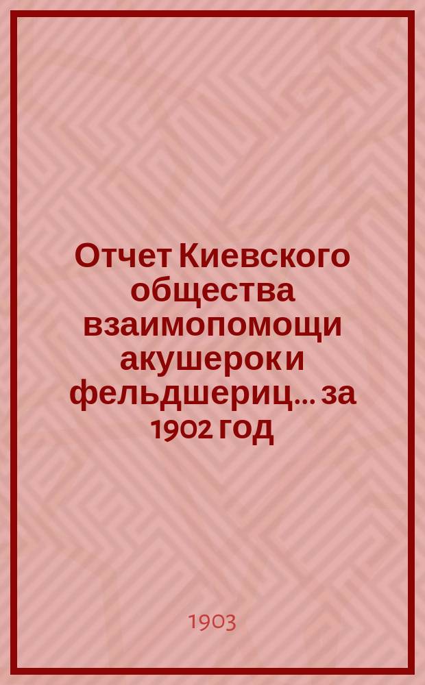 Отчет Киевского общества взаимопомощи акушерок и фельдшериц... за 1902 год