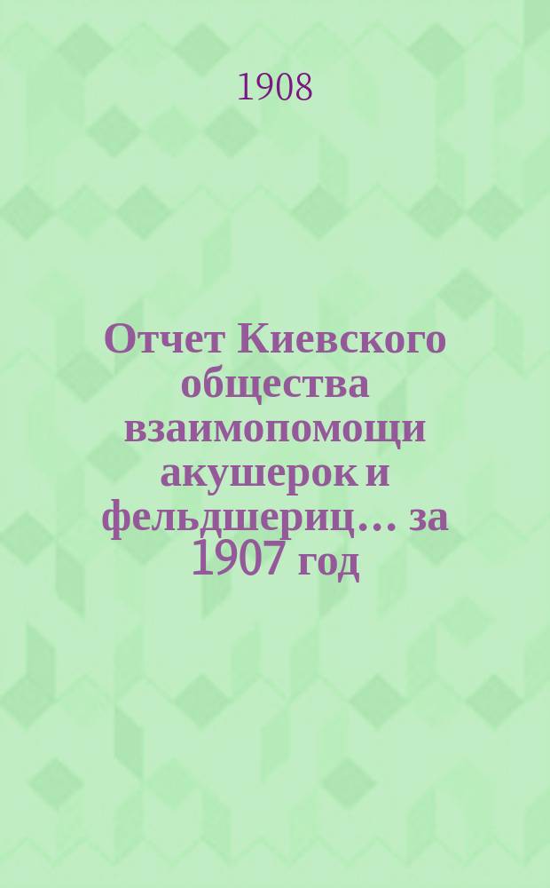 Отчет Киевского общества взаимопомощи акушерок и фельдшериц... за 1907 год