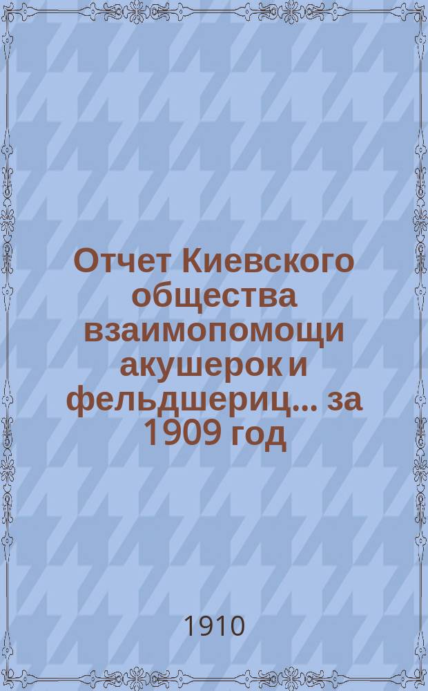 Отчет Киевского общества взаимопомощи акушерок и фельдшериц... за 1909 год