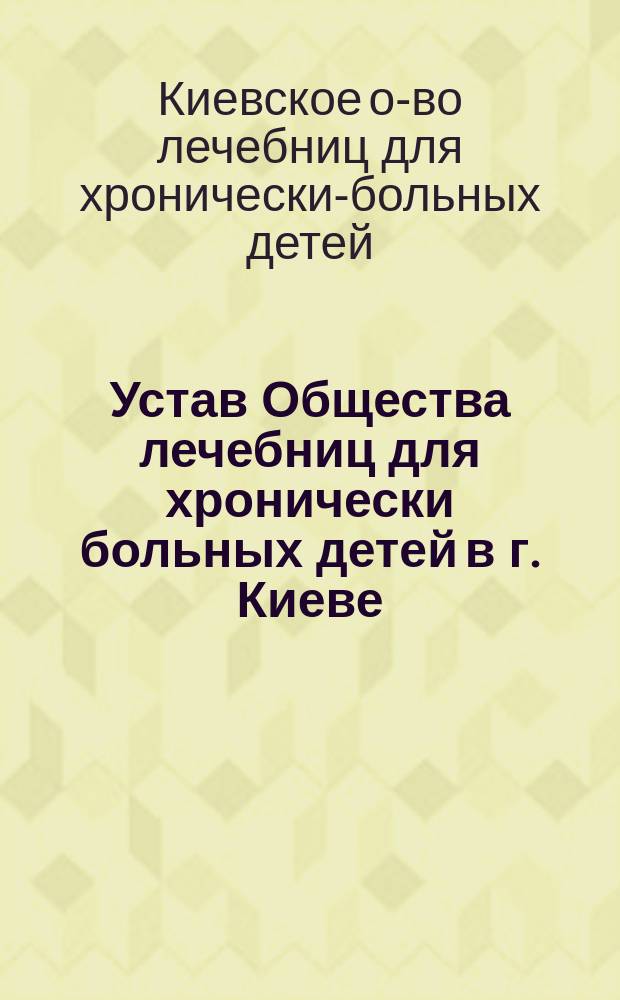 Устав Общества лечебниц для хронически больных детей в г. Киеве : Утв. 5 мая 1900 г