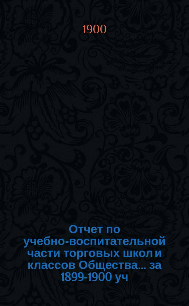 Отчет по учебно-воспитательной части торговых школ и классов Общества... за 1899-1900 уч. год