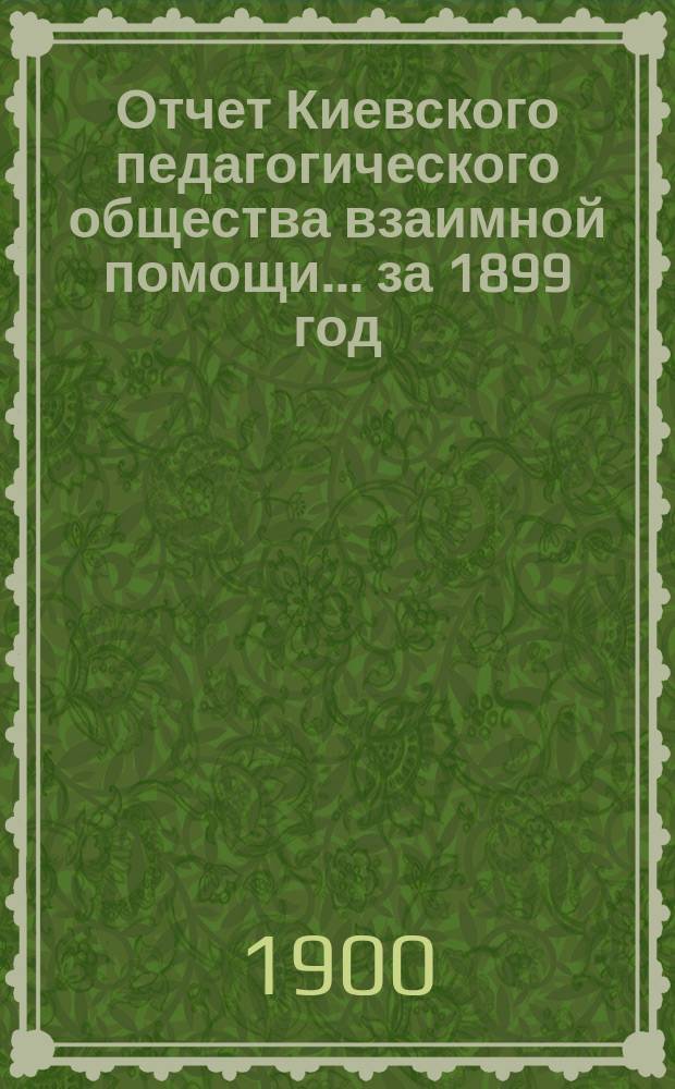 Отчет Киевского педагогического общества взаимной помощи... за 1899 год : за 1899 год ; Проект сметы доходов и расходов на 1900 год