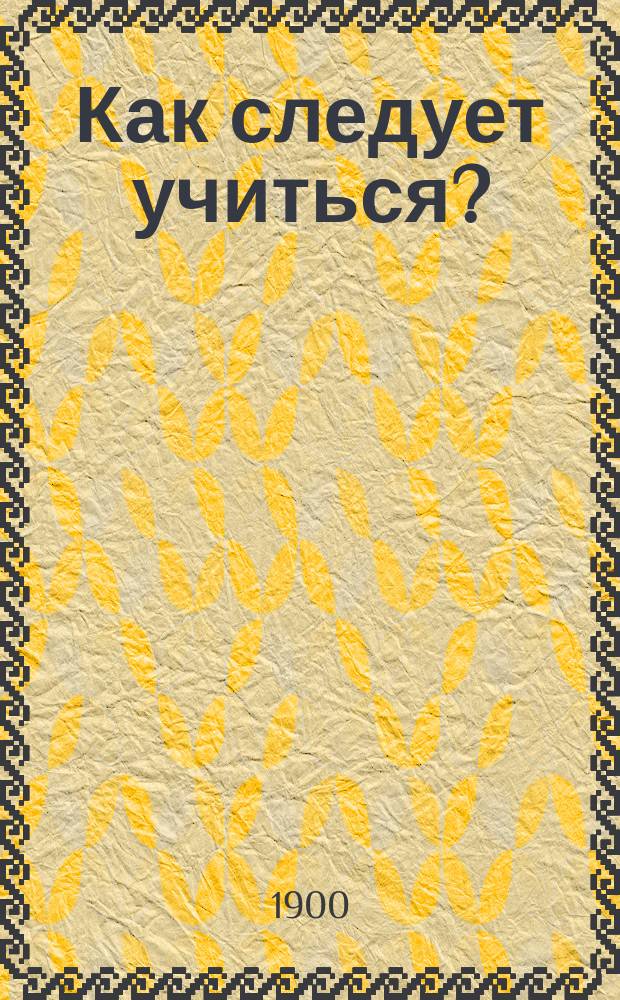 Как следует учиться? : Развитие памяти и соображения : Сост. Виктор Кименталь по системам К. Ревентлова, Г. Коте и Д. Кильбурна
