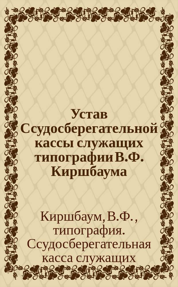 Устав Ссудосберегательной кассы служащих типографии В.Ф. Киршбаума : Утв. 4 апр. 1900 г.