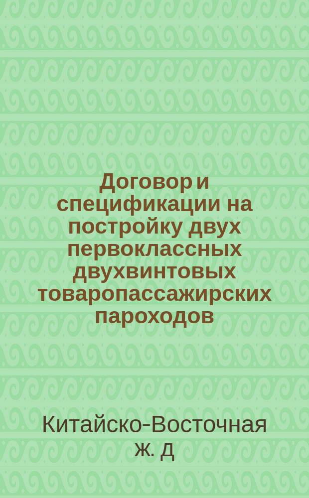 Договор и спецификации на постройку двух первоклассных двухвинтовых товаропассажирских пароходов (275'x41'6''x24') для Общества китайской Восточной железной дороги