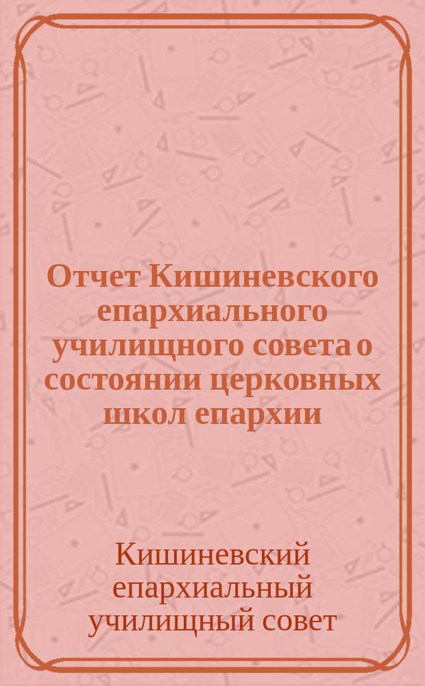 Отчет Кишиневского епархиального училищного совета о состоянии церковных школ епархии...