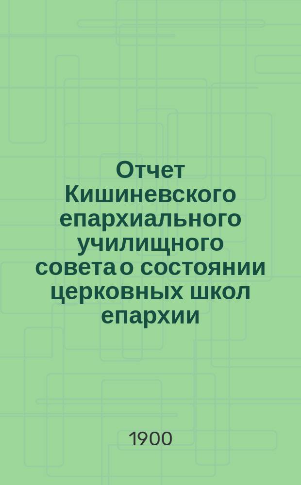 Отчет Кишиневского епархиального училищного совета о состоянии церковных школ епархии... ... за 1899 год