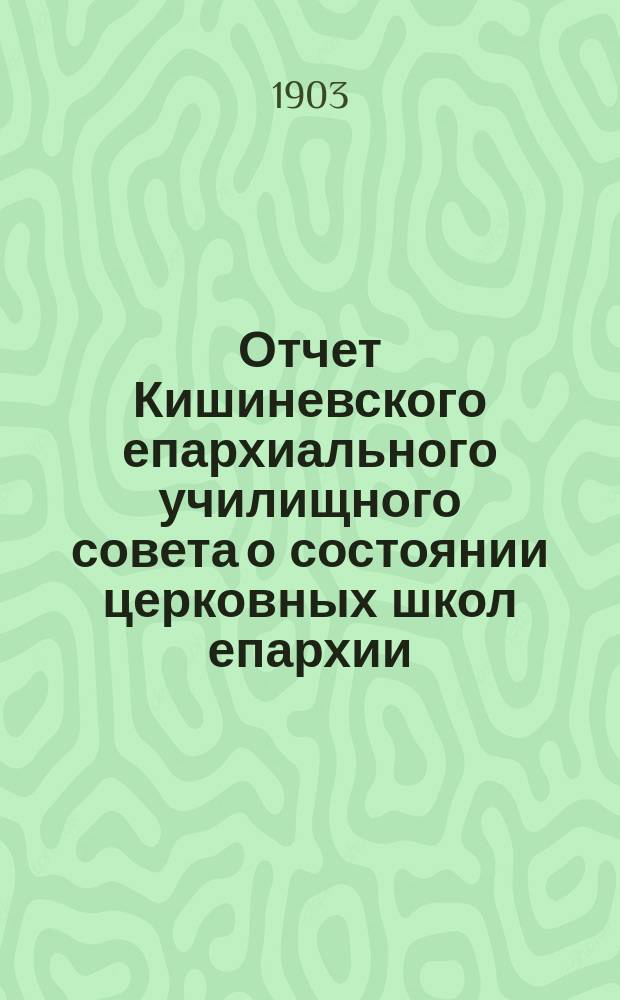 Отчет Кишиневского епархиального училищного совета о состоянии церковных школ епархии... ... за 1901 гражданский год