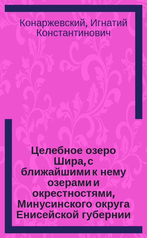 Целебное озеро Шира, с ближайшими к нему озерами и окрестностями, Минусинского округа Енисейской губернии, как настоящий и будущий, первый по времени, сибирский гидро-грязе-лечебный курорт