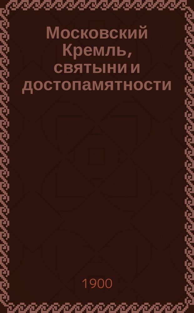 Московский Кремль, святыни и достопамятности : Ист. описание соборов, церквей и монастырей