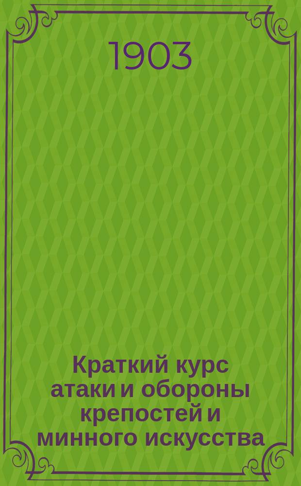 Краткий курс атаки и обороны крепостей и минного искусства : По программе пехотных, артиллерийских и кавалерийских училищ