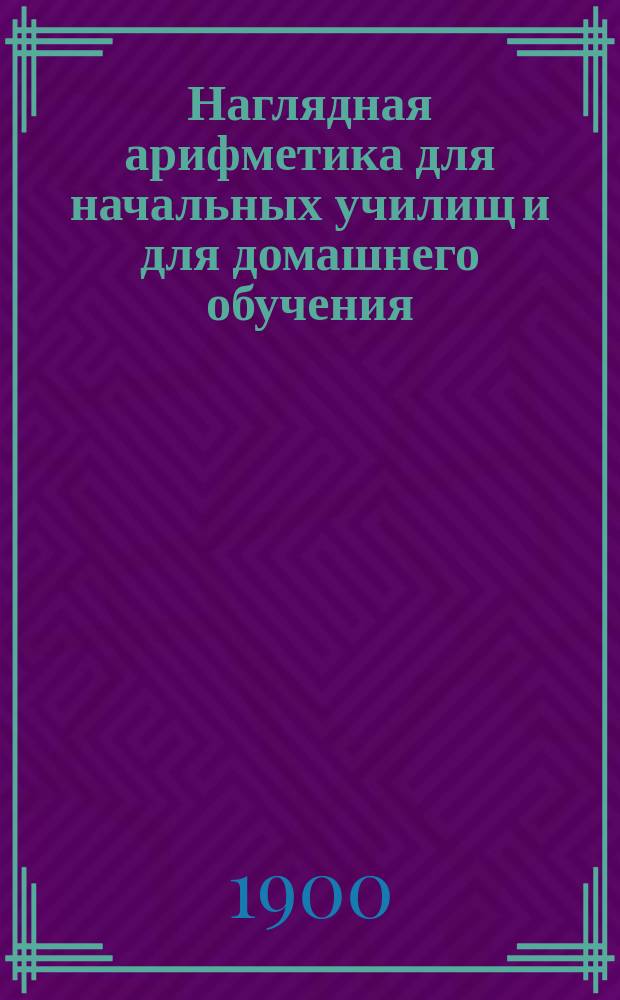 Наглядная арифметика для начальных училищ и для домашнего обучения