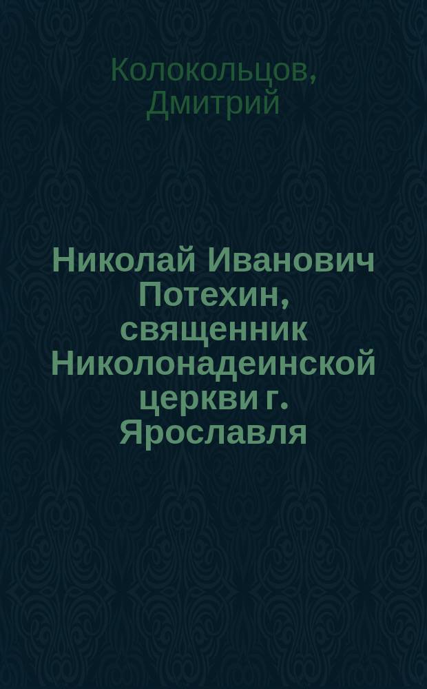 Николай Иванович Потехин, священник Николонадеинской церкви г. Ярославля : (Некролог)