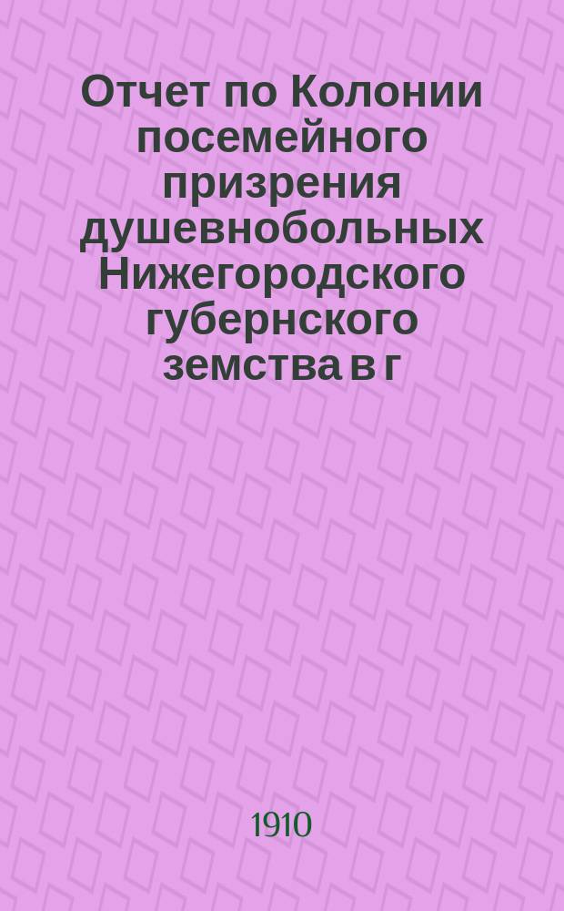 Отчет по Колонии посемейного призрения душевнобольных Нижегородского губернского земства в г. Балахне ... за 1909 год