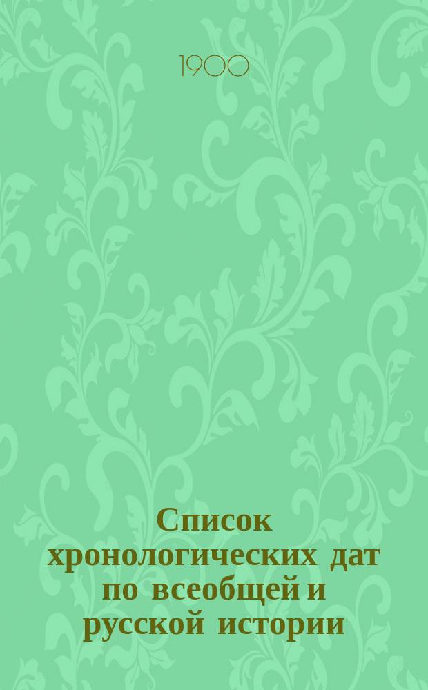 Список хронологических дат по всеобщей и русской истории : Сост. сообразно с требованиями учеб. пл. муж. гимназий нар. просвещения