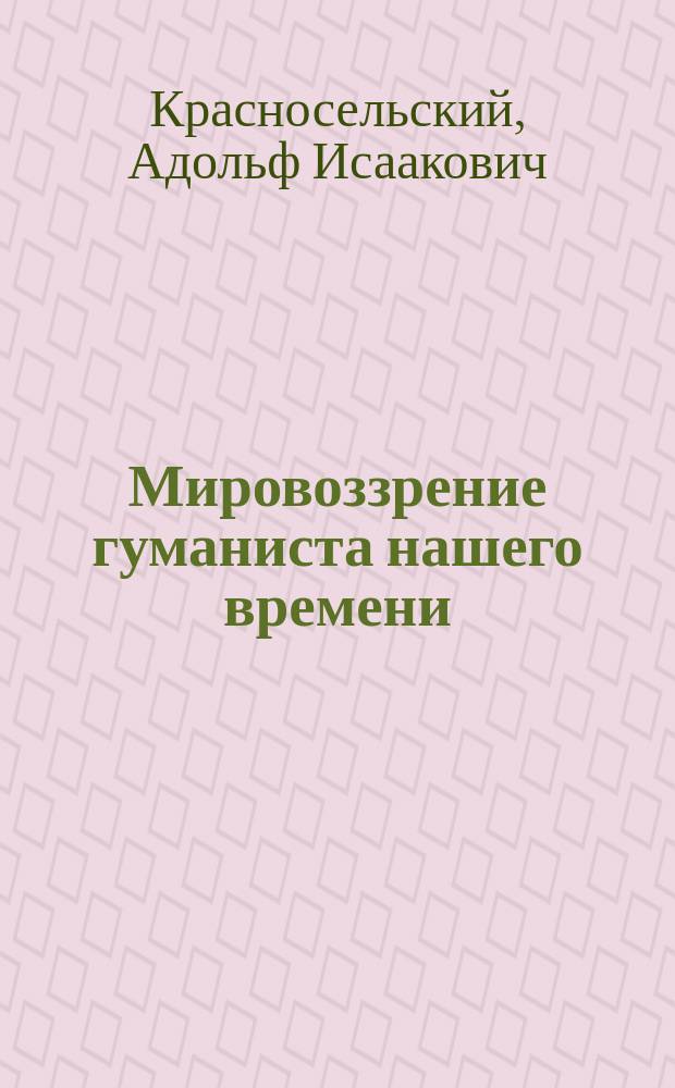 Мировоззрение гуманиста нашего времени : Основы учения Н.К. Михайловского