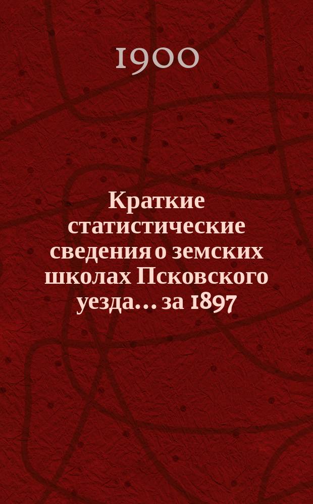 Краткие статистические сведения о земских школах Псковского уезда... за 1897/8 учебный год