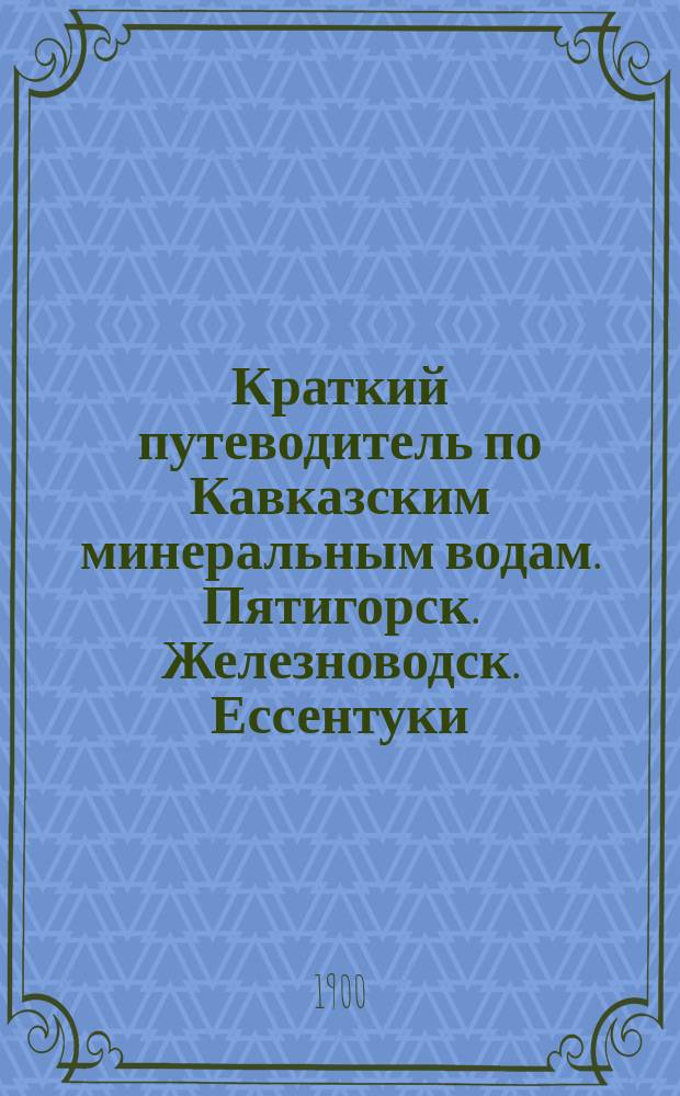 Краткий путеводитель по Кавказским минеральным водам. Пятигорск. Железноводск. Ессентуки. Кисловодск : 10-й год изд