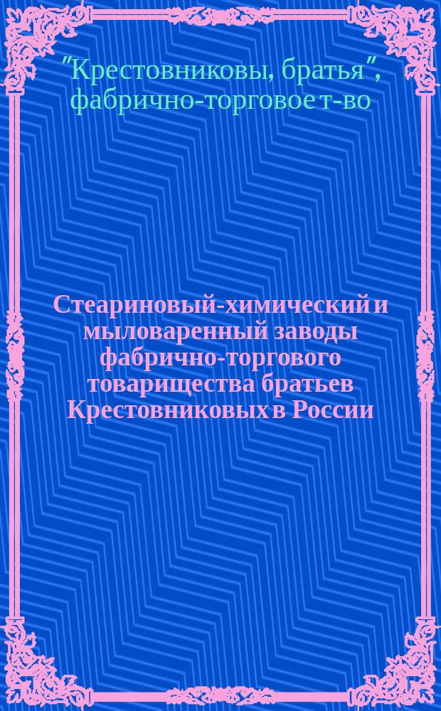 Стеариновый-химический и мыловаренный заводы фабрично-торгового товарищества братьев Крестовниковых в России (Казань) : Некоторые сведения для Всемирной выставки в Париже 1900 г