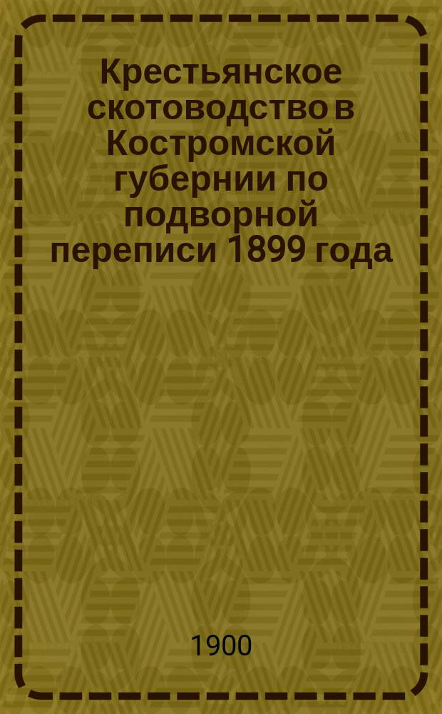 Крестьянское скотоводство в Костромской губернии по подворной переписи 1899 года : Вып. 1. Вып. 1