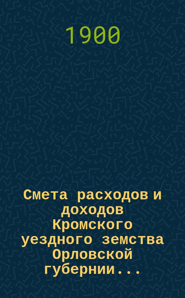 Смета расходов и доходов Кромского уездного земства Орловской губернии ...