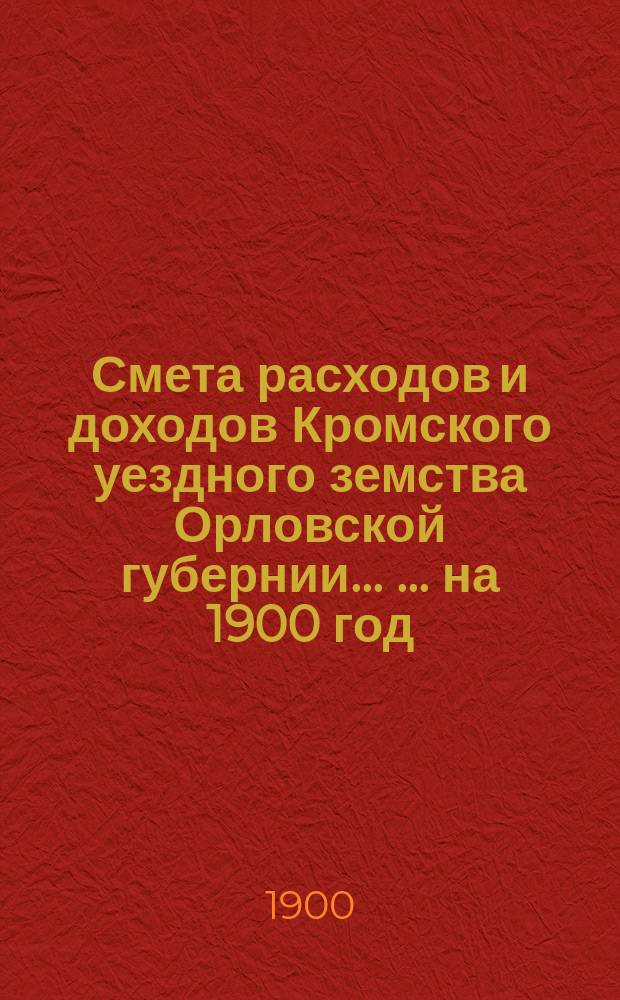 Смета расходов и доходов Кромского уездного земства Орловской губернии ... ... на 1900 год