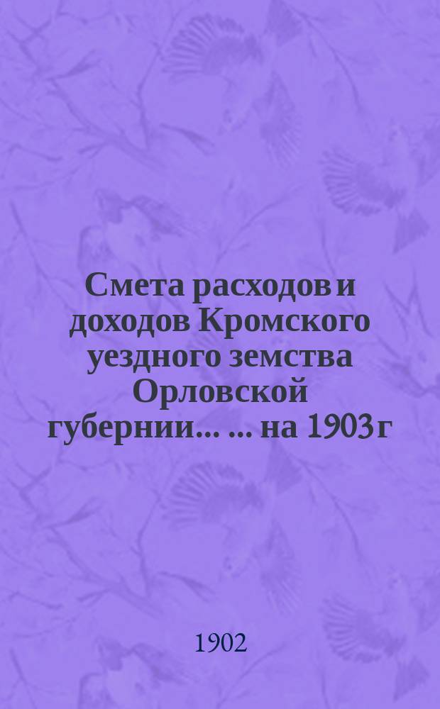 Смета расходов и доходов Кромского уездного земства Орловской губернии ... ... на 1903 г.