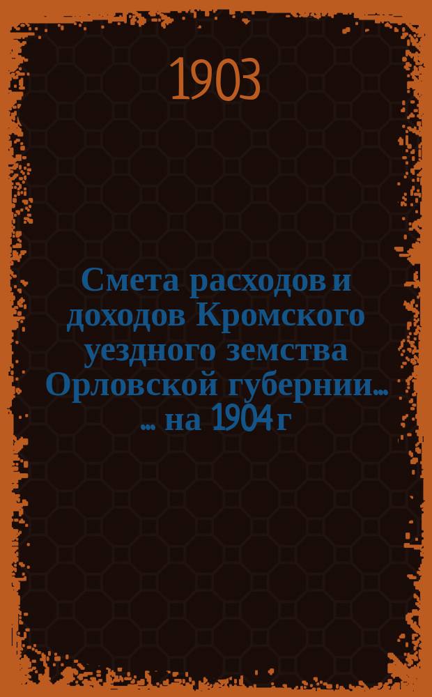 Смета расходов и доходов Кромского уездного земства Орловской губернии ... ... на 1904 г.