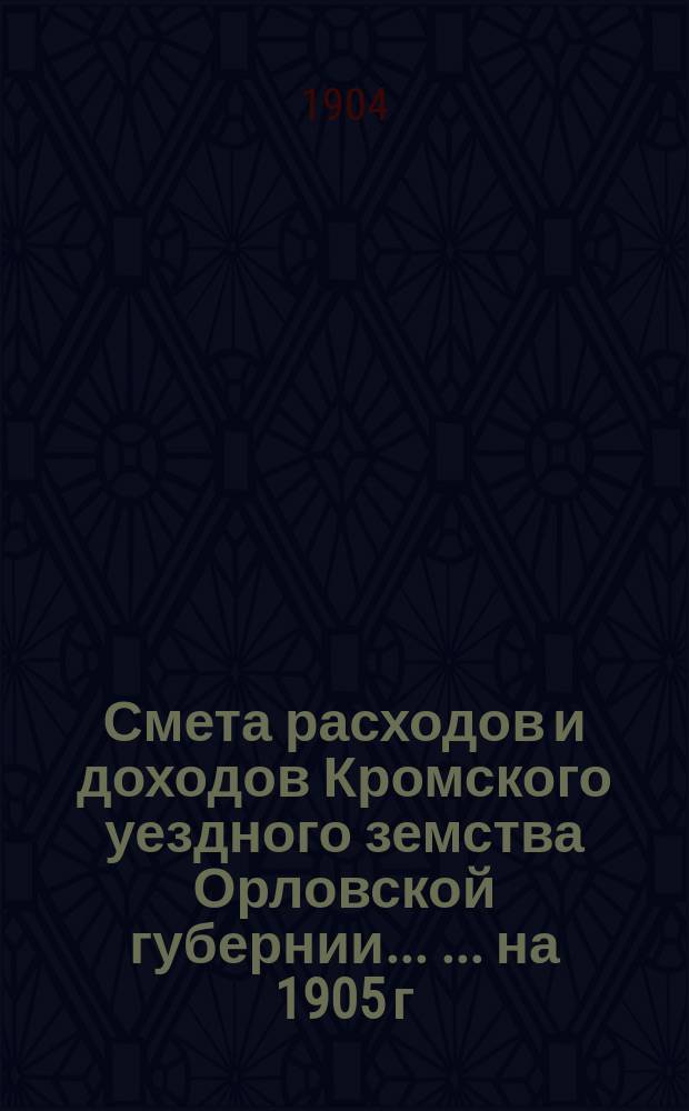 Смета расходов и доходов Кромского уездного земства Орловской губернии ... ... на 1905 г.