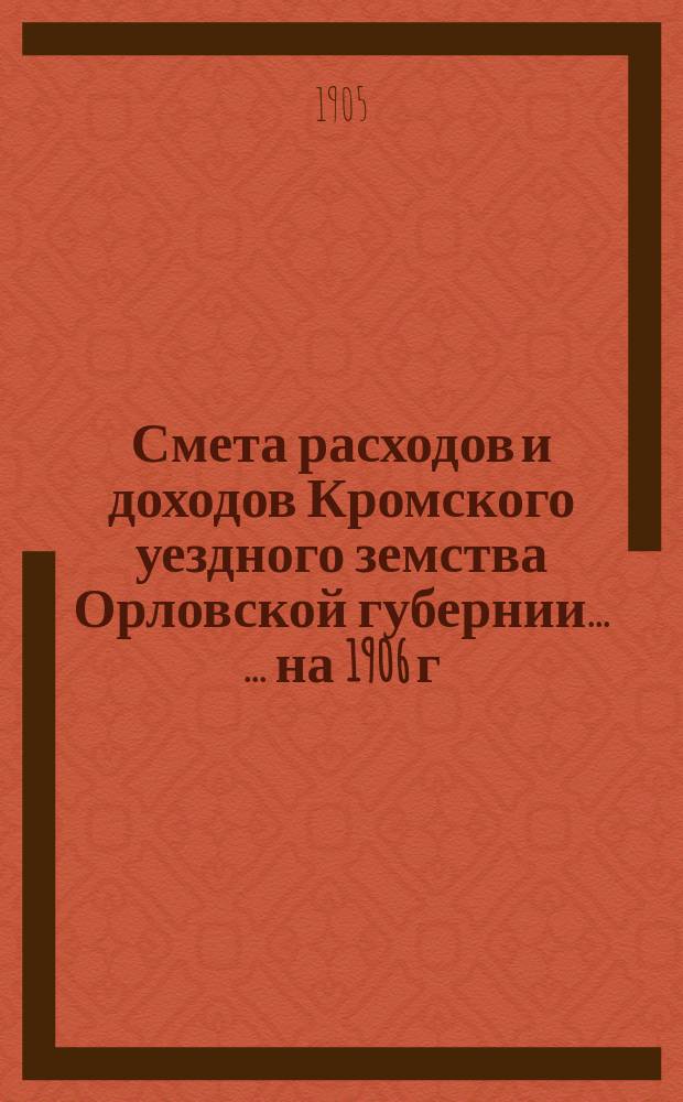 Смета расходов и доходов Кромского уездного земства Орловской губернии ... ... на 1906 г.