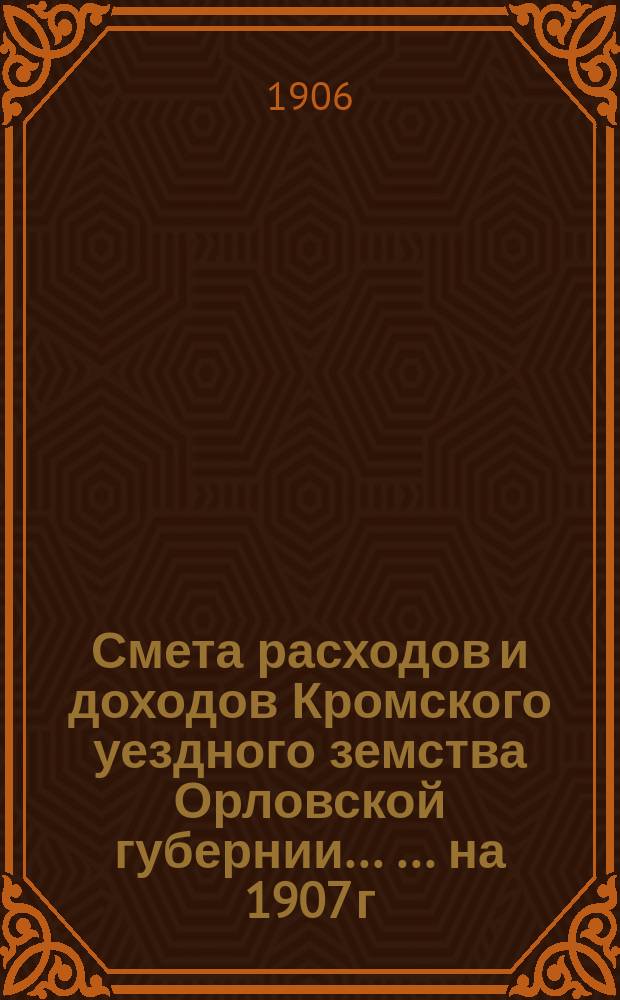Смета расходов и доходов Кромского уездного земства Орловской губернии ... ... на 1907 г.