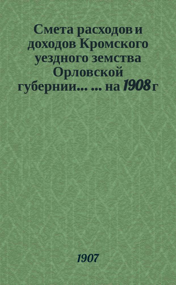 Смета расходов и доходов Кромского уездного земства Орловской губернии ... ... на 1908 г.