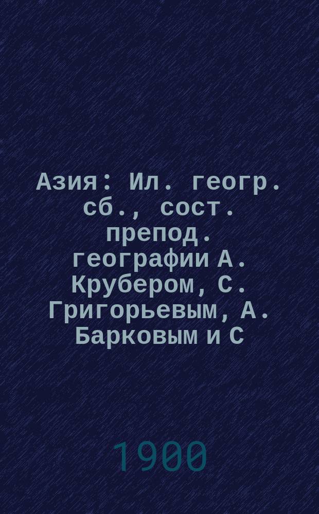 Азия : Ил. геогр. сб., сост. препод. географии А. Крубером, С. Григорьевым, А. Барковым и С. Чефрановым