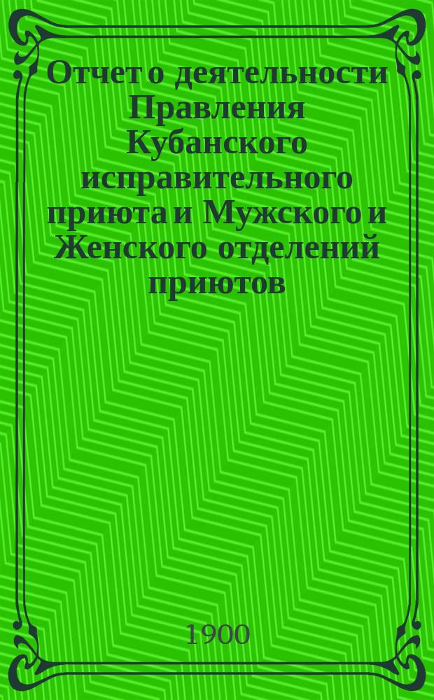 Отчет о деятельности Правления Кубанского исправительного приюта и Мужского и Женского отделений приютов...