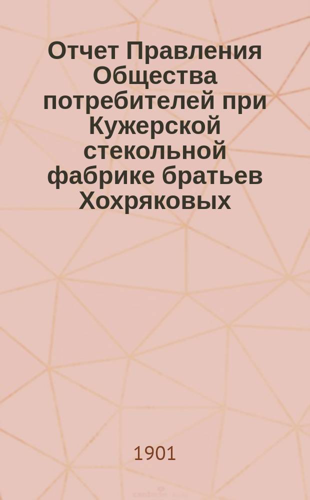 Отчет Правления Общества потребителей при Кужерской стекольной фабрике братьев Хохряковых... ... с 1-го января 1900 г. по 1-е января 1901 г.