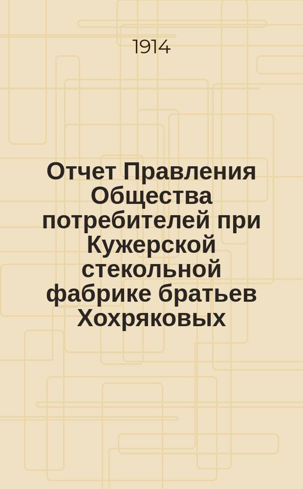 Отчет Правления Общества потребителей при Кужерской стекольной фабрике братьев Хохряковых... ... с 1-го января 1913 года по 1-е января 1914 года