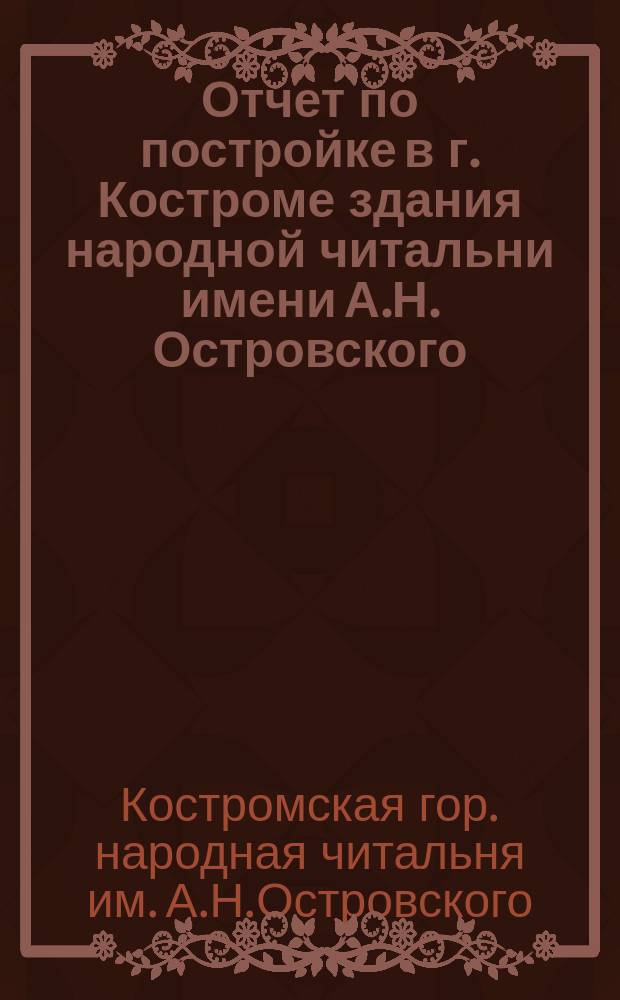 Отчет по постройке в г. Костроме здания народной читальни имени А.Н. Островского