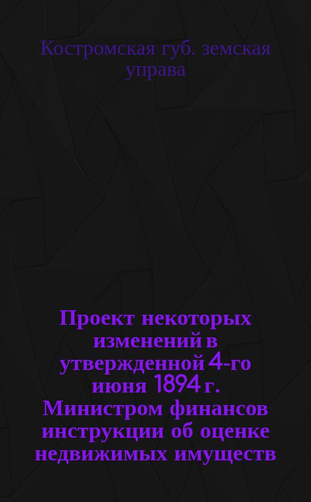 Проект некоторых изменений в утвержденной 4-го июня 1894 г. Министром финансов инструкции об оценке недвижимых имуществ, подлежащих обложению земскими сборами