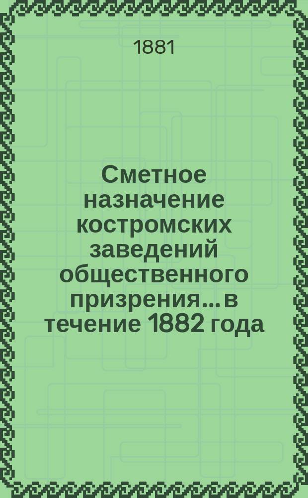 Сметное назначение костромских заведений общественного призрения... в течение 1882 года