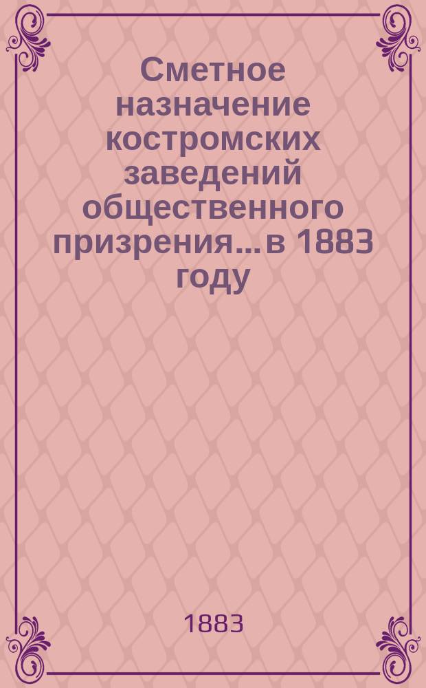 Сметное назначение костромских заведений общественного призрения... в 1883 году : По содержанию Костромской губернской земской больницы