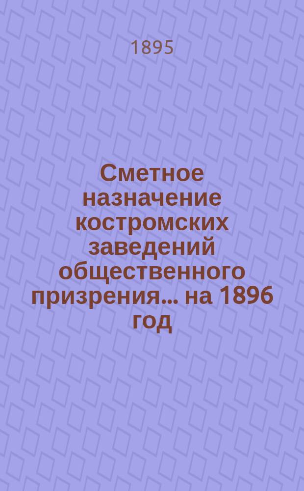 Сметное назначение костромских заведений общественного призрения... на 1896 год