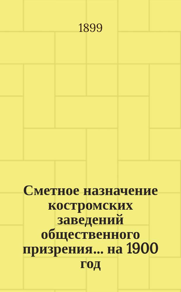 Сметное назначение костромских заведений общественного призрения... на 1900 год